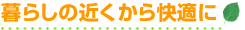 暮らしの近くから快適に