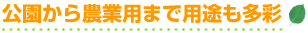公園から農業用まで用途も多彩